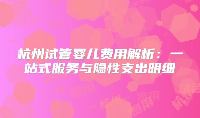 杭州试管婴儿费用解析:一站式服务与隐性支出明细