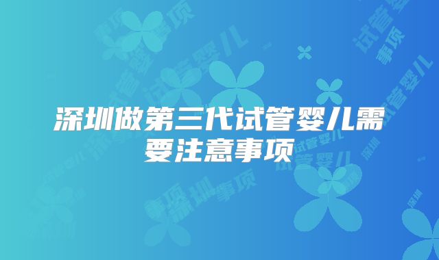 深圳做第三代试管婴儿需要注意事项