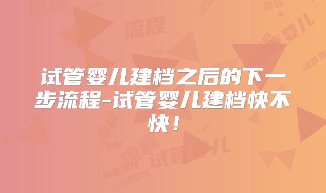 试管婴儿建档之后的下一步流程-试管婴儿建档快不快！