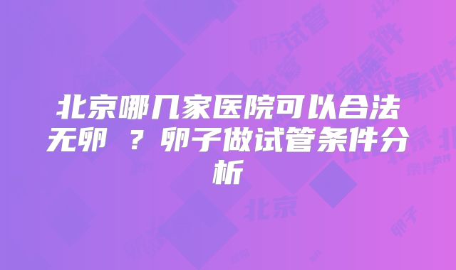 北京哪几家医院可以合法无卵�?卵子做试管条件分析