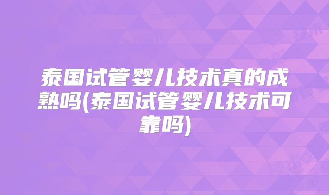 泰国试管婴儿技术真的成熟吗(泰国试管婴儿技术可靠吗)