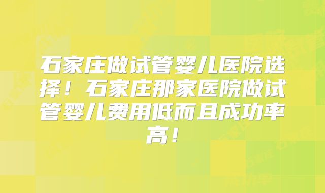 石家庄做试管婴儿医院选择！石家庄那家医院做试管婴儿费用低而且成功率高！