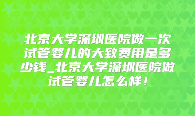 北京大学深圳医院做一次试管婴儿的大致费用是多少钱_北京大学深圳医院做试管婴儿怎么样！