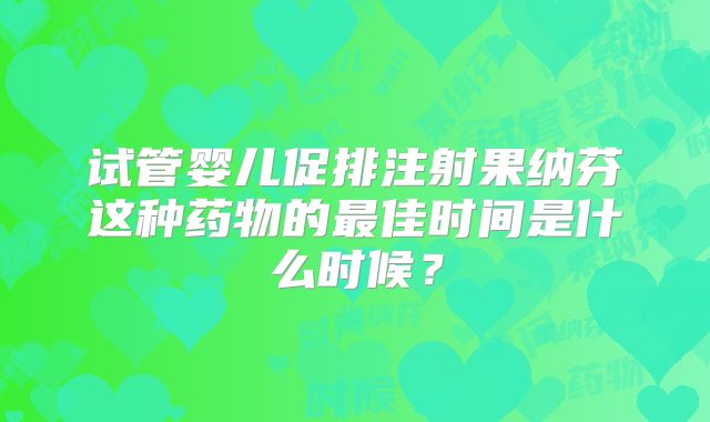 试管婴儿促排注射果纳芬这种药物的最佳时间是什么时候?