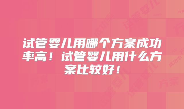 试管婴儿用哪个方案成功率高！试管婴儿用什么方案比较好！