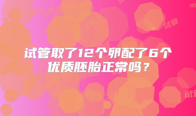 试管取了12个卵配了6个优质胚胎正常吗？