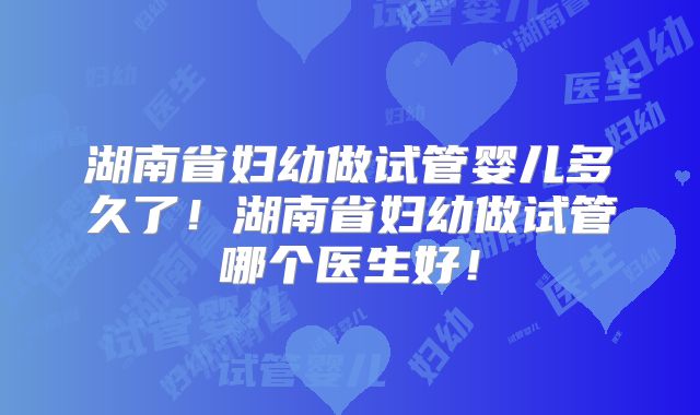 湖南省妇幼做试管婴儿多久了！湖南省妇幼做试管哪个医生好！