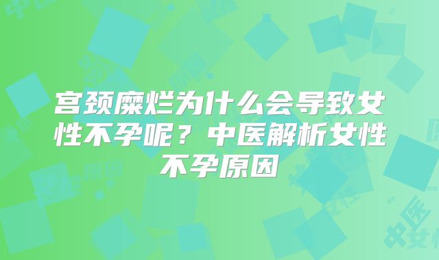 宫颈糜烂为什么会导致女性不孕呢？中医解析女性不孕原因