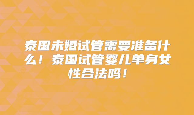 泰国未婚试管需要准备什么！泰国试管婴儿单身女性合法吗！