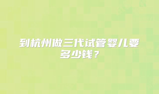 到杭州做三代试管婴儿要多少钱?