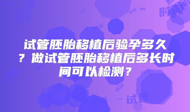 试管胚胎移植后验孕多久？做试管胚胎移植后多长时间可以检测？