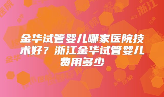 金华试管婴儿哪家医院技术好?浙江金华试管婴儿费用多少