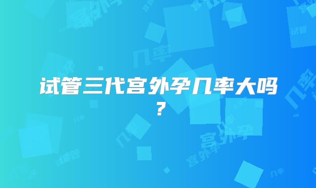 试管三代宫外孕几率大吗？