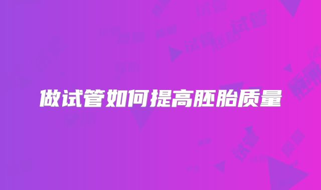 做试管如何提高胚胎质量
