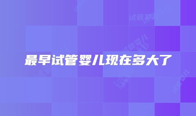 最早试管婴儿现在多大了