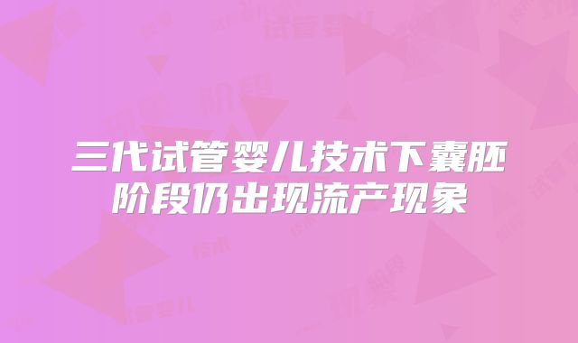 三代试管婴儿技术下囊胚阶段仍出现流产现象