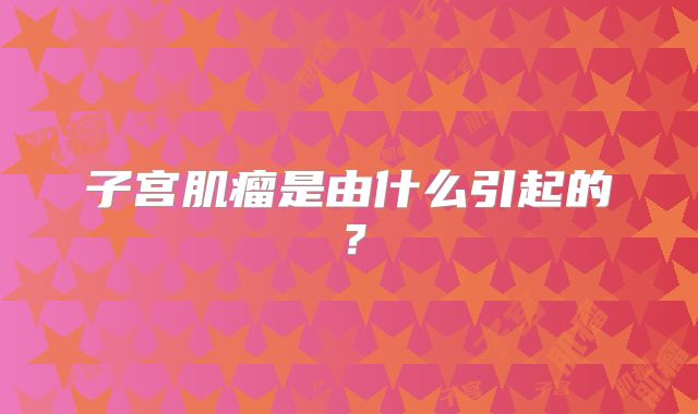 子宫肌瘤是由什么引起的？
