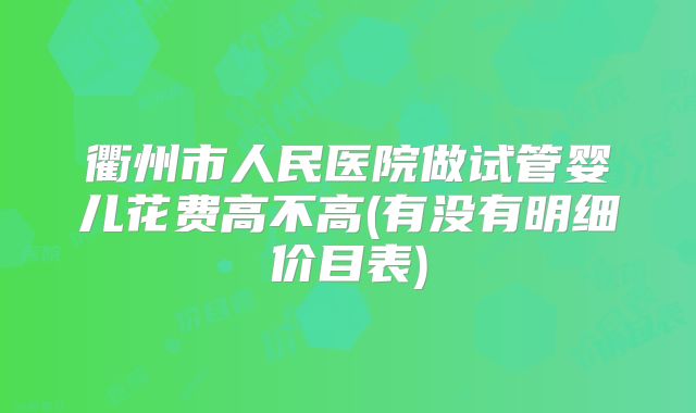 衢州市人民医院做试管婴儿花费高不高(有没有明细价目表)