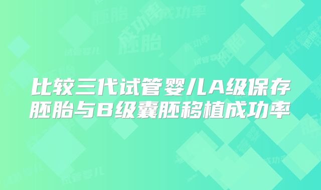 比较三代试管婴儿A级保存胚胎与B级囊胚移植成功率