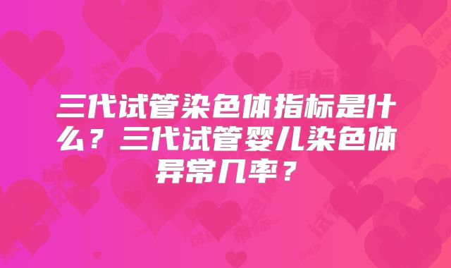 三代试管染色体指标是什么？三代试管婴儿染色体异常几率？