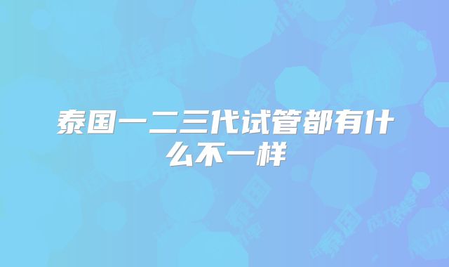 泰国一二三代试管都有什么不一样