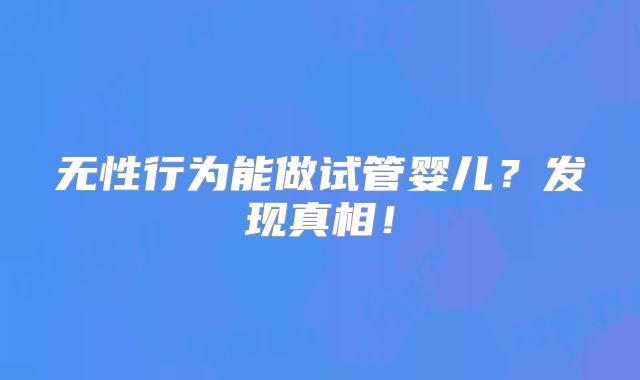 无性行为能做试管婴儿？发现真相！