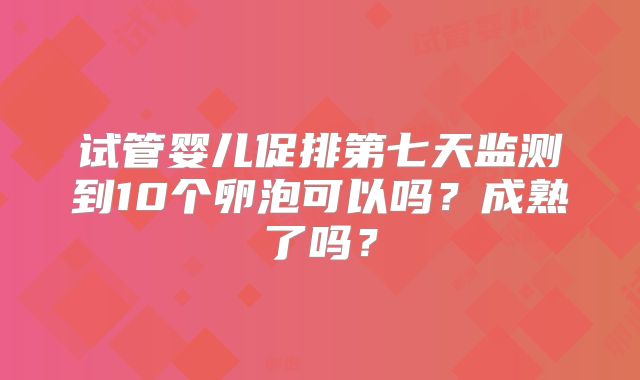 试管婴儿促排第七天监测到10个卵泡可以吗？成熟了吗？