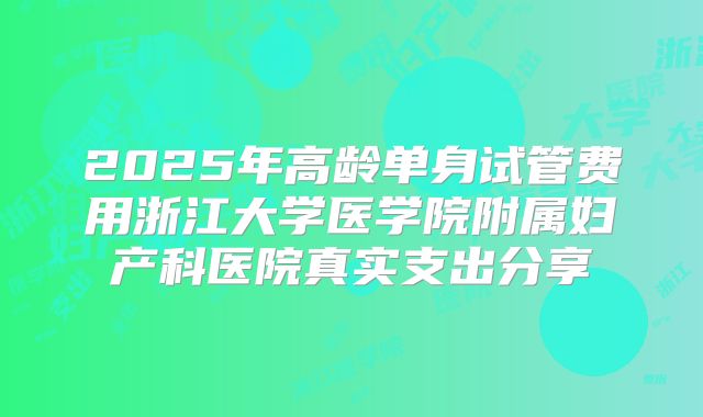 2025年高龄单身试管费用浙江大学医学院附属妇产科医院真实支出分享