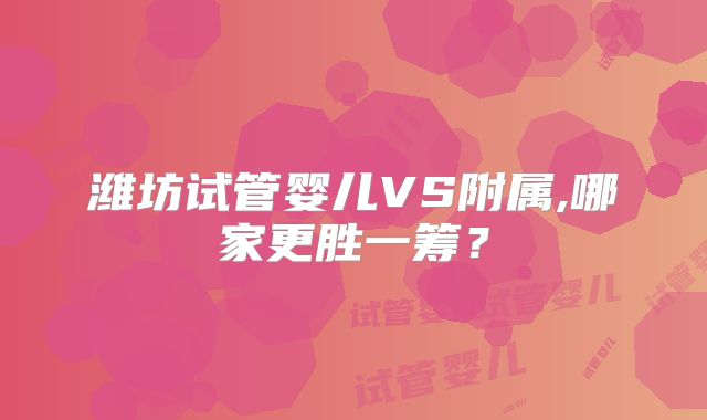 潍坊试管婴儿VS附属,哪家更胜一筹?