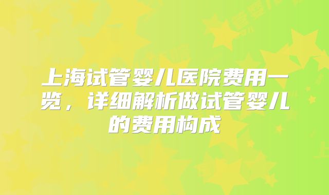 上海试管婴儿医院费用一览，详细解析做试管婴儿的费用构成