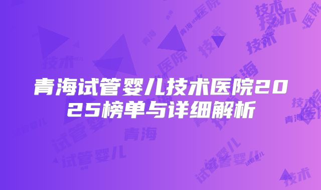 青海试管婴儿技术医院2025榜单与详细解析