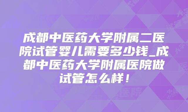 成都中医药大学附属二医院试管婴儿需要多少钱_成都中医药大学附属医院做试管怎么样!