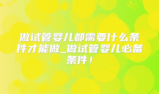 做试管婴儿都需要什么条件才能做_做试管婴儿必备条件！