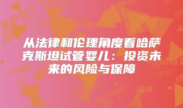 从法律和伦理角度看哈萨克斯坦试管婴儿：投资未来的风险与保障