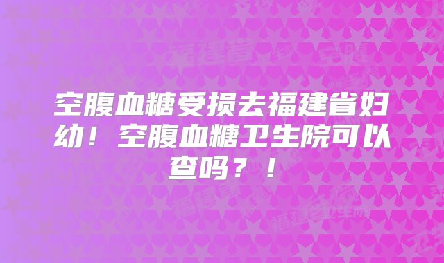 空腹血糖受损去福建省妇幼！空腹血糖卫生院可以查吗？！