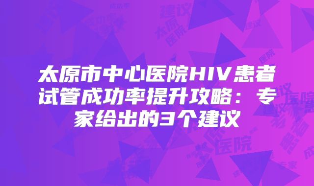 太原市中心医院HIV患者试管成功率提升攻略：专家给出的3个建议