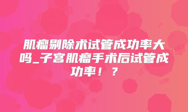 肌瘤剔除术试管成功率大吗_子宫肌瘤手术后试管成功率!?