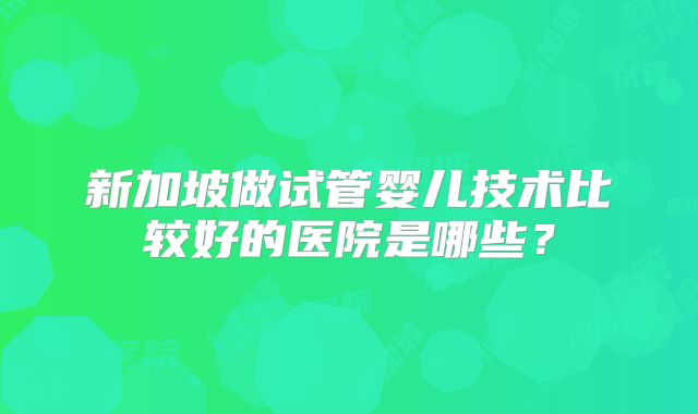 新加坡做试管婴儿技术比较好的医院是哪些？