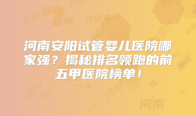 河南安阳试管婴儿医院哪家强？揭秘排名领跑的前五甲医院榜单！