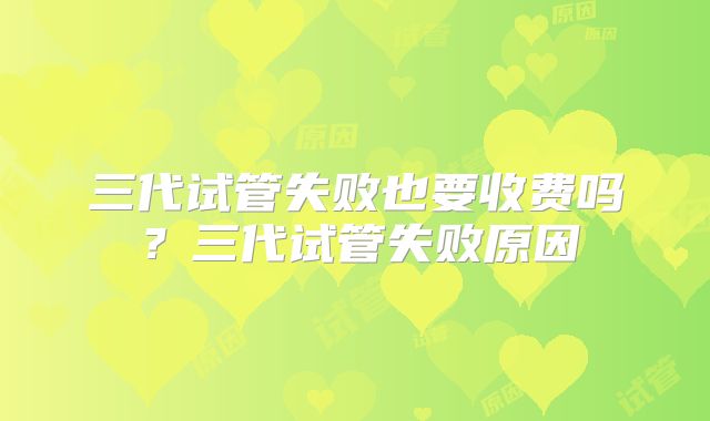 三代试管失败也要收费吗？三代试管失败原因