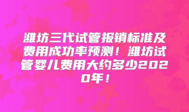 潍坊三代试管报销标准及费用成功率预测！潍坊试管婴儿费用大约多少2020年！