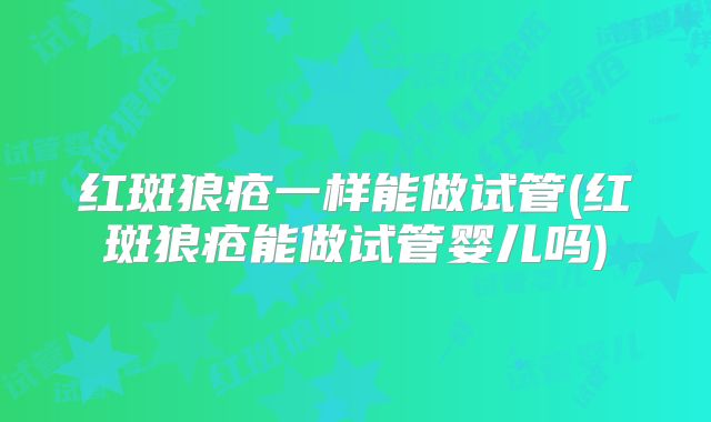 红斑狼疮一样能做试管(红斑狼疮能做试管婴儿吗)