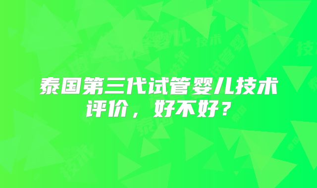 泰国第三代试管婴儿技术评价,好不好?