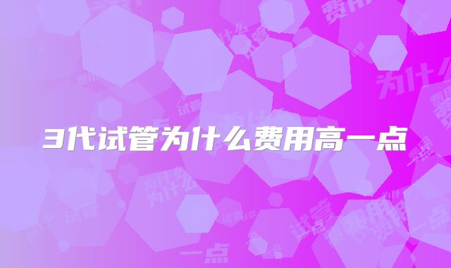 3代试管为什么费用高一点