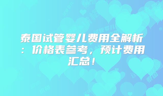 泰国试管婴儿费用全解析：价格表参考，预计费用汇总！