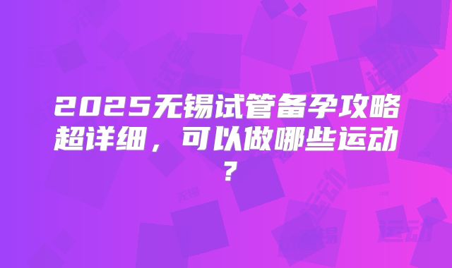 2025无锡试管备孕攻略超详细，可以做哪些运动？