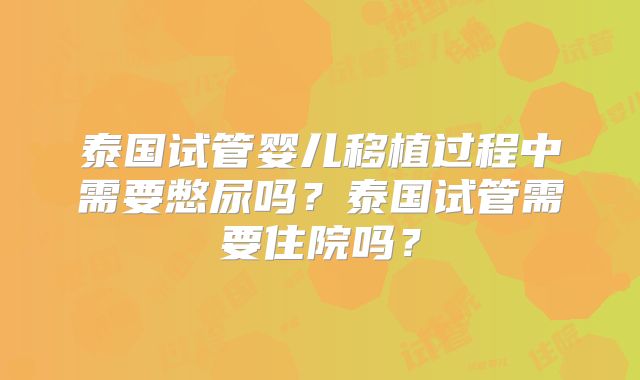 泰国试管婴儿移植过程中需要憋尿吗？泰国试管需要住院吗？
