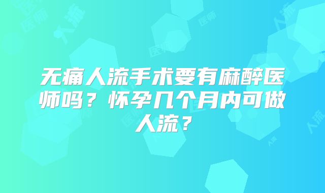 无痛人流手术要有麻醉医师吗?怀孕几个月内可做人流?