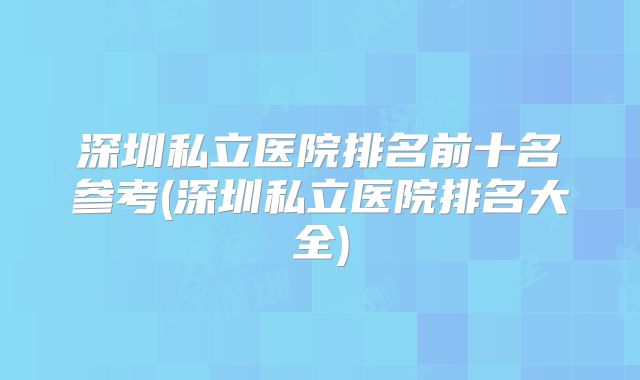 深圳私立医院排名前十名参考(深圳私立医院排名大全)