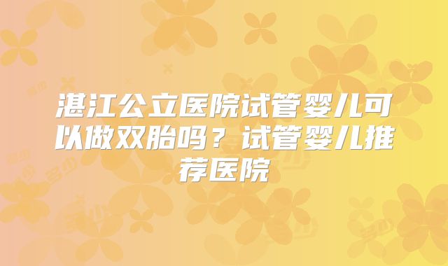 湛江公立医院试管婴儿可以做双胎吗？试管婴儿推荐医院